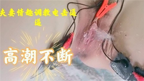 夫妻情趣调教电击逼逼高潮不断