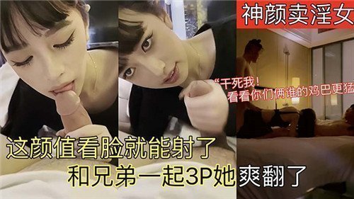 神颜卖淫女这颜值看脸就能射了和兄弟一起3P她爽翻了