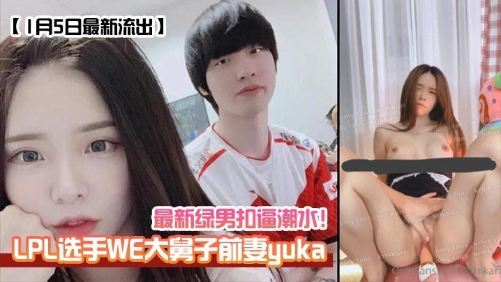 1月5日最新流出LPL选手WE大舅子前妻yuka最新绿男扣逼潮水