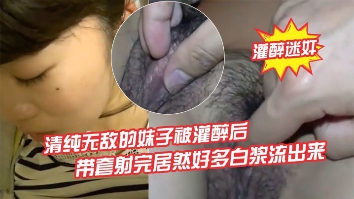 灌醉迷奸清纯无敌的妹子被灌醉后背到房间里欣赏慢慢去除她的衣服轻轻地插她怕弄醒了带套射完居然好多白浆流出来