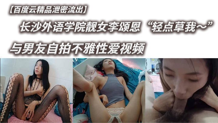 百度云精品泄密流出长沙外语学院靓女李颂恩轻点草我与男友自拍不雅性爱视频