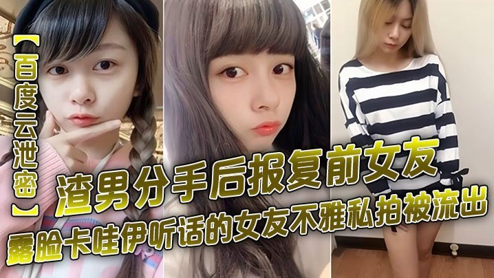 百度云泄密渣男分手后报复前女友露脸卡哇伊听话的女友不雅私拍被流出
