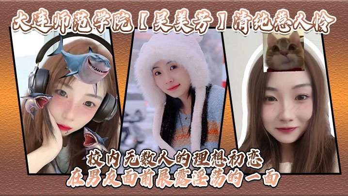大连师范学院吴美芳清纯惹人怜校内无数人的理想初恋在男友面前展露淫荡的一面