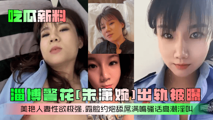 吃瓜新料淄博警花朱潇婉出轨被曝美艳人妻性欲极强露脸约炮舔屌满嘴骚话高潮淫