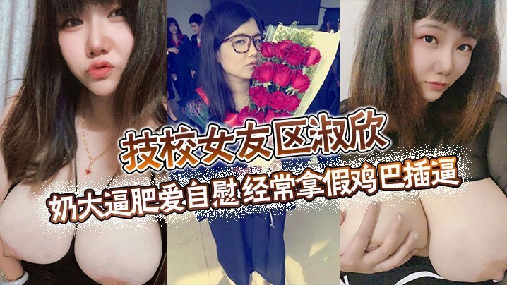 技校女友区淑欣奶大逼肥爱自慰经常拿假鸡巴插逼骚母狗一条