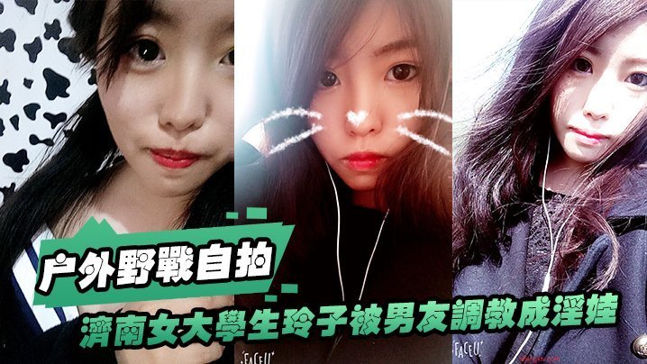 济南女大.学生玲子.被男友.调教成淫.娃的自.拍视图露出野.战公交车.上口交极度.反差