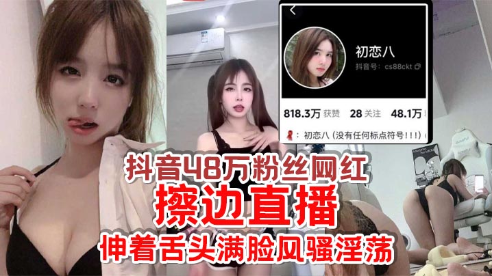 抖音48万粉丝网红初恋八擦边直播给足你想象空间伸着舌头满脸风骚淫荡怪不得