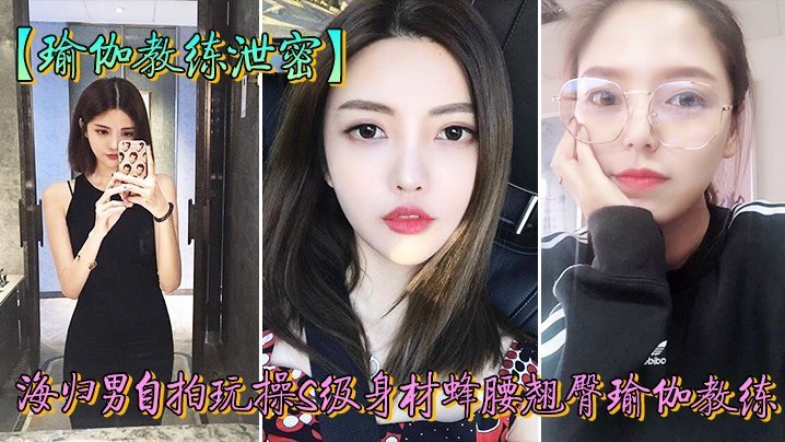 教练泄密海归男玩操身材翘臀瑜伽教练反差狗完美露脸人前女神私下淫