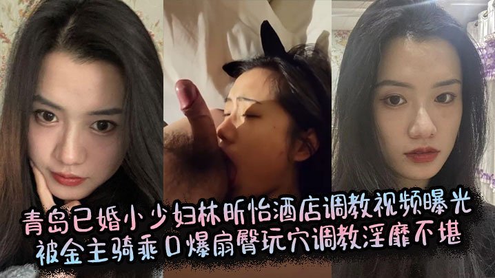 青岛已婚小少妇林昕怡酒店调教视频曝光被金主骑乘口爆扇臀玩穴调教淫靡不堪
