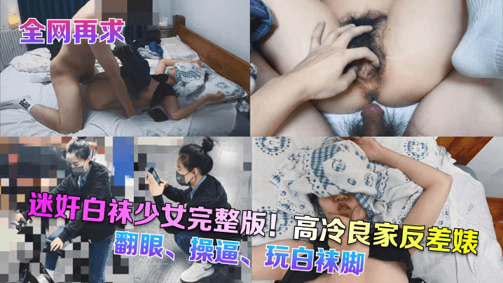 全网再求迷奸白袜少女完整版高冷良家反差婊翻眼操玩白袜脚